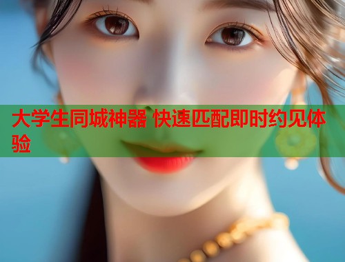 大学生同城神器 快速匹配即时约见体验 大学生同城神器 快速匹配即时约见体验
