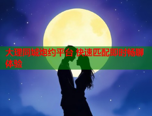 大理同城炮约平台 快速匹配即时畅聊体验 大理同城炮约平台 快速匹配即时畅聊体验