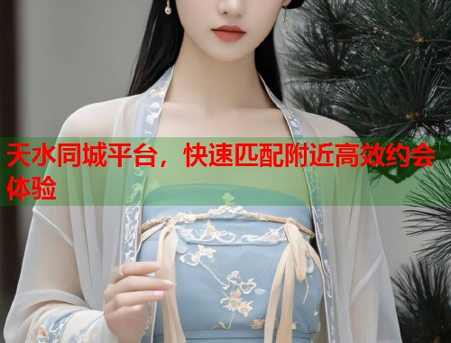 天水同城平台,快速匹配附近高效约会体验 天水同城平台,快速匹配附近高效约会体验
