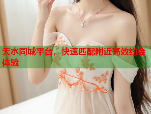 天水同城平台,快速匹配附近高效约会体验 天水同城平台,快速匹配附近高效约会体验