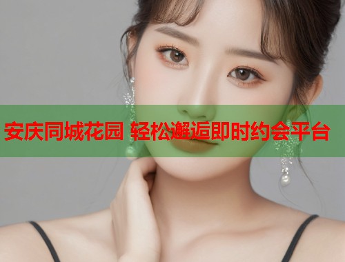 安庆同城花园 轻松邂逅即时约会平台 安庆同城花园 轻松邂逅即时约会平台