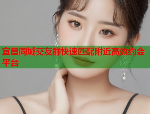 宜昌同城交友群快速匹配附近高效约会平台 宜昌同城交友群快速匹配附近高效约会平台