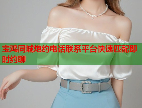 宝鸡同城炮约电话联系平台快速匹配即时约聊 宝鸡同城炮约电话联系平台快速匹配即时约聊