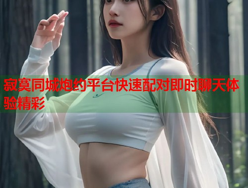 寂寞同城炮约平台快速配对即时聊天体验精彩 寂寞同城炮约平台快速配对即时聊天体验精彩