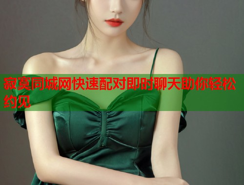 寂寞同城网快速配对即时聊天助你轻松约见 寂寞同城网快速配对即时聊天助你轻松约见