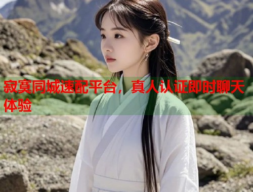 寂寞同城速配平台,真人认证即时聊天体验 寂寞同城速配平台,真人认证即时聊天体验