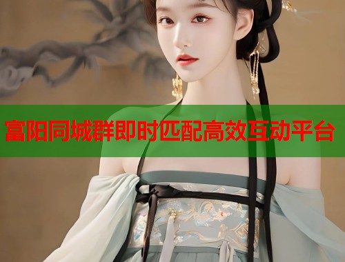 富阳同城群即时匹配高效互动平台 富阳同城群即时匹配高效互动平台