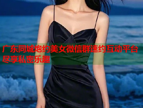 广东同城炮约美女微信群速约互动平台尽享私密乐趣