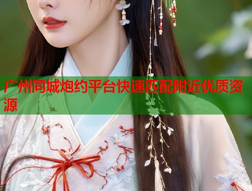 广州同城炮约平台快速匹配附近优质资源 广州同城炮约平台快速匹配附近优质资源