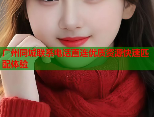 广州同城联系电话直连优质资源快速匹配体验 广州同城联系电话直连优质资源快速匹配体验
