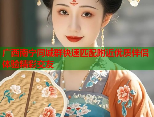 广西南宁同城群快速匹配附近优质伴侣体验精彩交友
