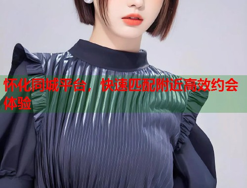 怀化同城平台,快速匹配附近高效约会体验 怀化同城平台,快速匹配附近高效约会体验