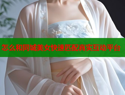 怎么和同城美女快速匹配真实互动平台 怎么和同城美女快速匹配真实互动平台