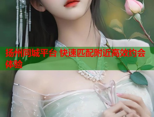 扬州同城平台 快速匹配附近高效约会体验 扬州同城平台 快速匹配附近高效约会体验