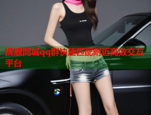 抚顺同城qq群快速匹配附近高效交友平台