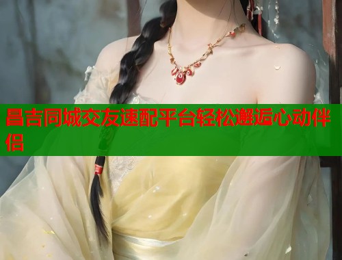 昌吉同城交友速配平台轻松邂逅心动伴侣