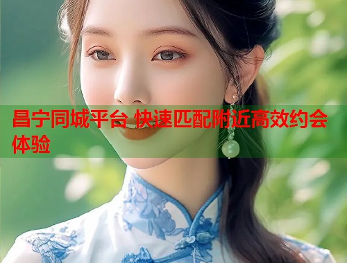 昌宁同城平台 快速匹配附近高效约会体验