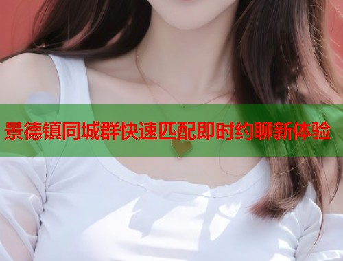 景德镇同城群快速匹配即时约聊新体验 景德镇同城群快速匹配即时约聊新体验