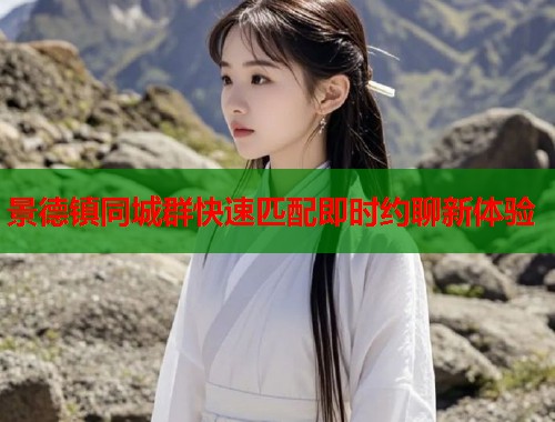 景德镇同城群快速匹配即时约聊新体验 景德镇同城群快速匹配即时约聊新体验