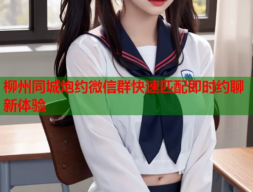 柳州同城炮约微信群快速匹配即时约聊新体验 柳州同城炮约微信群快速匹配即时约聊新体验