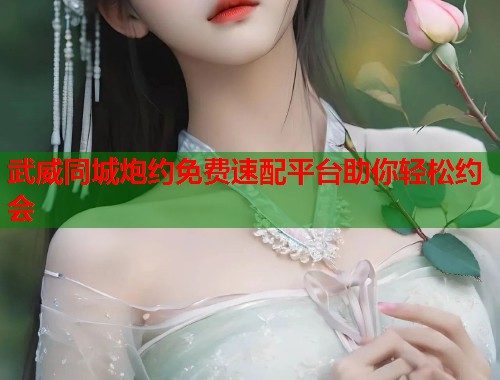 武威同城炮约免费速配平台助你轻松约会