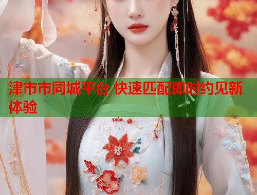 津市市同城平台 快速匹配即时约见新体验