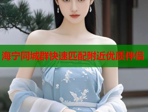 海宁同城群快速匹配附近优质伴侣 海宁同城群快速匹配附近优质伴侣