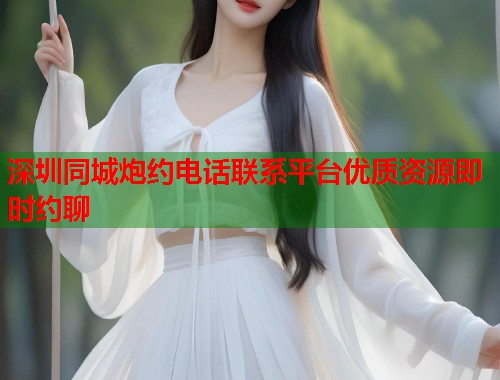 深圳同城炮约电话联系平台优质资源即时约聊 深圳同城炮约电话联系平台优质资源即时约聊