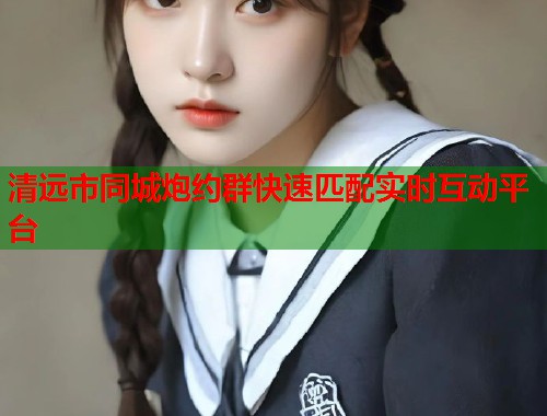 清远市同城炮约群快速匹配实时互动平台