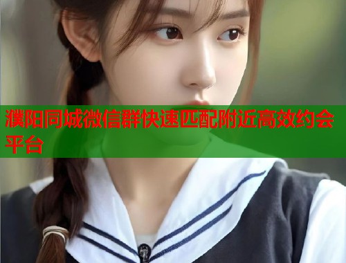 濮阳同城微信群快速匹配附近高效约会平台
