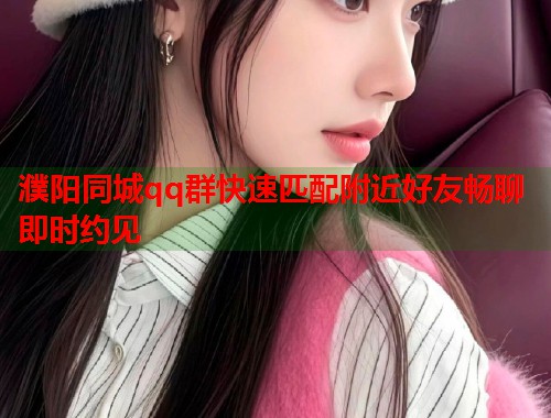 濮阳同城qq群快速匹配附近好友畅聊即时约见 濮阳同城qq群快速匹配附近好友畅聊即时约见