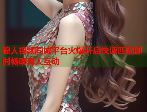 狼人视频同城平台火爆开启快速匹配即时畅聊真人互动 狼人视频同城平台火爆开启快速匹配即时畅聊真人互动