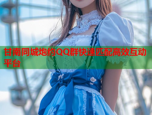 甘南同城炮约QQ群快速匹配高效互动平台 甘南同城炮约QQ群快速匹配高效互动平台