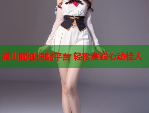 眉山同城速配平台 轻松邂逅心动佳人