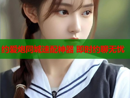 约爱炮同城速配神器 即时约聊无忧