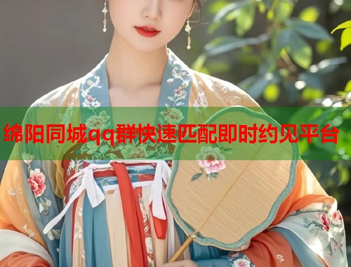 绵阳同城qq群快速匹配即时约见平台 绵阳同城qq群快速匹配即时约见平台