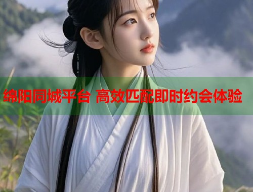 绵阳同城平台 高效匹配即时约会体验 绵阳同城平台 高效匹配即时约会体验