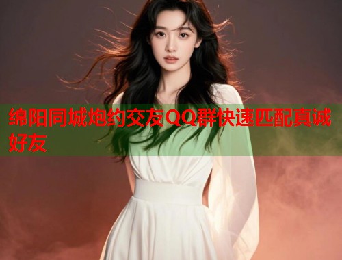 绵阳同城炮约交友QQ群快速匹配真诚好友 绵阳同城炮约交友QQ群快速匹配真诚好友