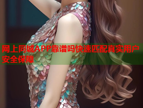 网上同城APP靠谱吗快速匹配真实用户安全保障