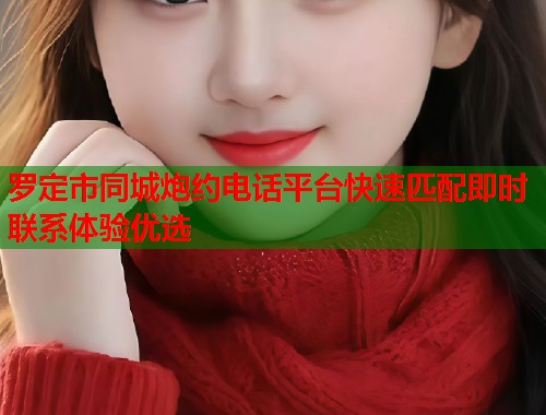 罗定市同城炮约电话平台快速匹配即时联系体验优选 罗定市同城炮约电话平台快速匹配即时联系体验优选