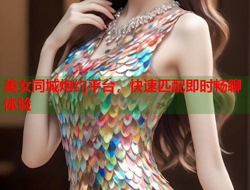 美女同城炮约平台，快速匹配即时畅聊体验