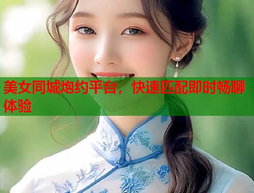 美女同城炮约平台，快速匹配即时畅聊体验
