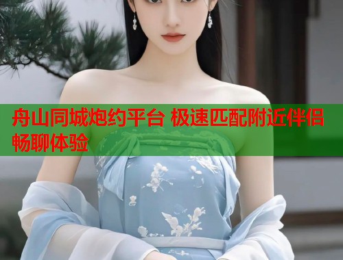 舟山同城炮约平台 极速匹配附近伴侣畅聊体验 舟山同城炮约平台 极速匹配附近伴侣畅聊体验