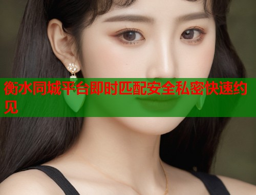 衡水同城平台即时匹配安全私密快速约见