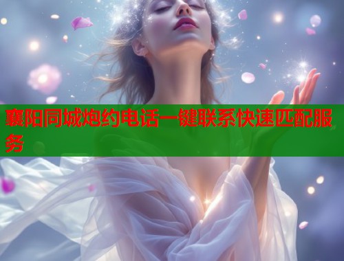 襄阳同城炮约电话一键联系快速匹配服务 襄阳同城炮约电话一键联系快速匹配服务