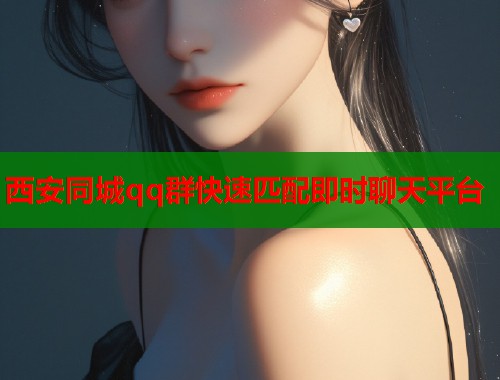 西安同城qq群快速匹配即时聊天平台