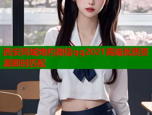 西安同城炮约微信qq2021高端优质资源即时匹配 西安同城炮约微信qq2021高端优质资源即时匹配