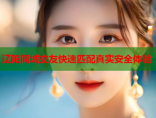 辽阳同城交友快速匹配真实安全体验 辽阳同城交友快速匹配真实安全体验