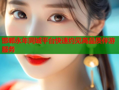 邯郸永年同城平台快速约见高品质伴游服务 邯郸永年同城平台快速约见高品质伴游服务