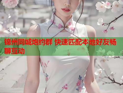 锦州同城炮约群 快速匹配本地好友畅聊互动 锦州同城炮约群 快速匹配本地好友畅聊互动